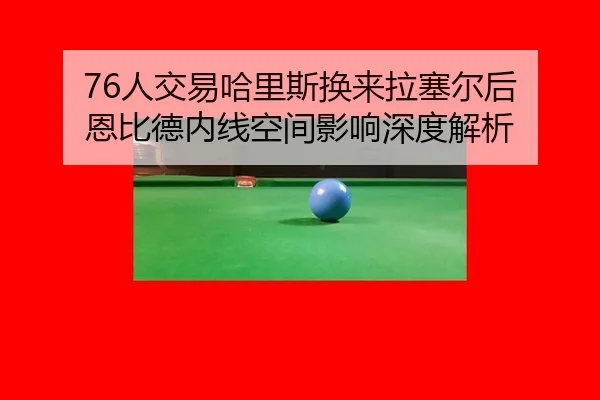 76人交易哈里斯换来拉塞尔后 恩比德内线空间影响深度解析