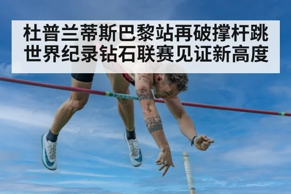 杜普兰蒂斯巴黎站再破撑杆跳世界纪录钻石联赛见证新高度